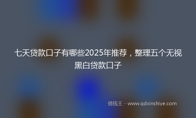 七天贷款口子有哪些2025年推荐，整理五个无视黑白贷款口子
