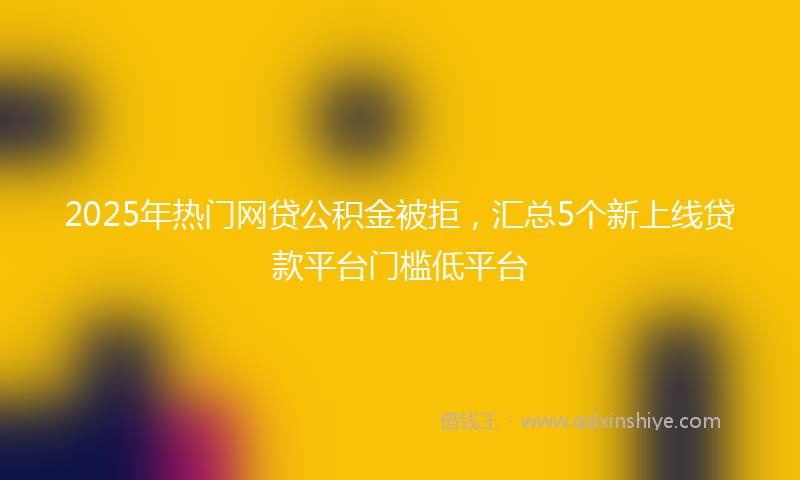 2025年热门网贷公积金被拒，汇总5个新上线贷款平台门槛低平台