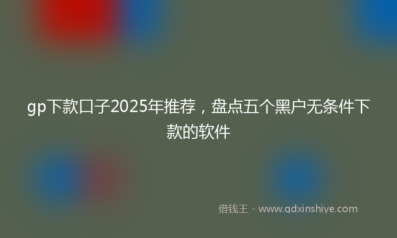 gp下款口子2025年推荐，盘点五个黑户无条件下款的软件