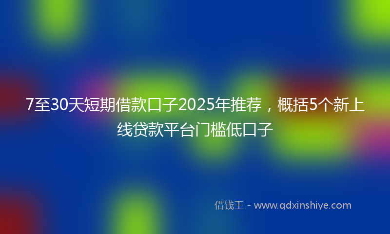 7至30天短期借款口子2025年推荐，概括5个新上线贷款平台门槛低口子
