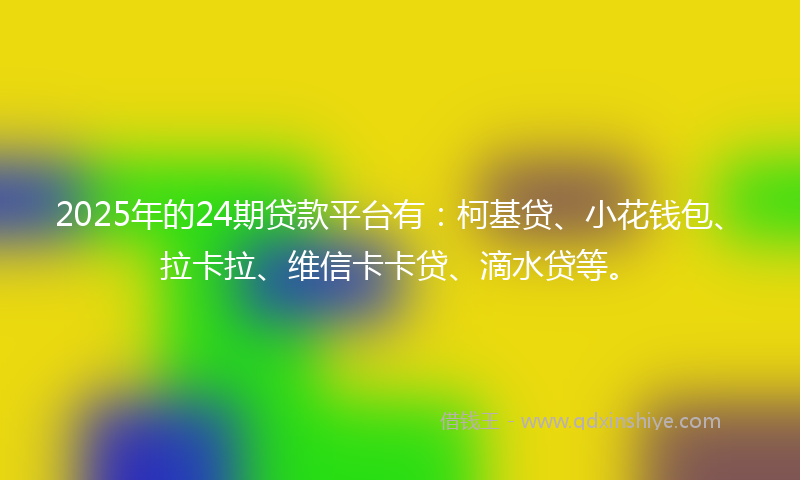 2025年的24期贷款平台有：柯基贷、小花钱包、拉卡拉、维信卡卡贷、滴水贷等。