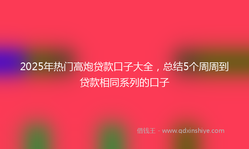 2025年热门高炮贷款口子大全，总结5个周周到贷款相同系列的口子