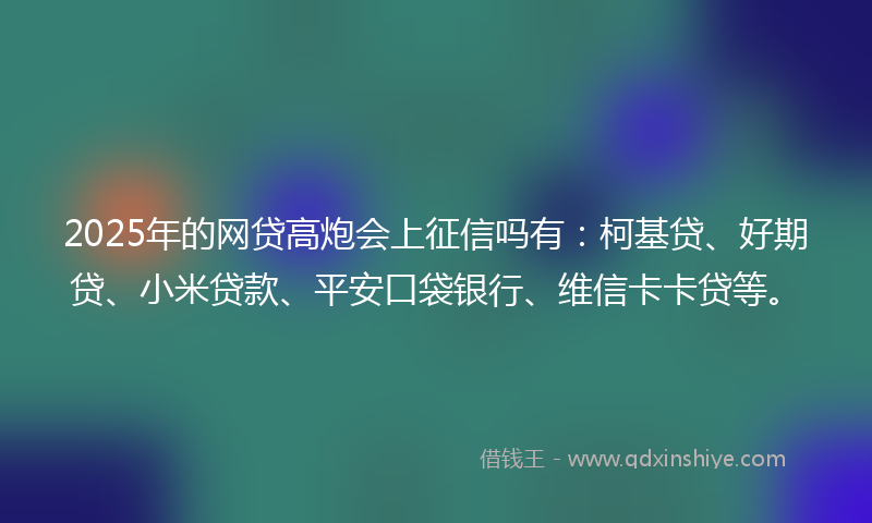 2025年的网贷高炮会上征信吗有：柯基贷、好期贷、小米贷款、平安口袋银行、维信卡卡贷等。