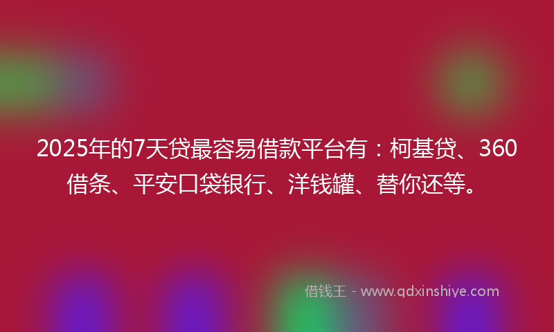 2025年的7天贷最容易借款平台有：柯基贷、360借条、平安口袋银行、洋钱罐、替你还等。