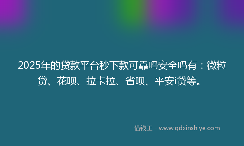 2025年的贷款平台秒下款可靠吗安全吗有：微粒贷、花呗、拉卡拉、省呗、平安i贷等。