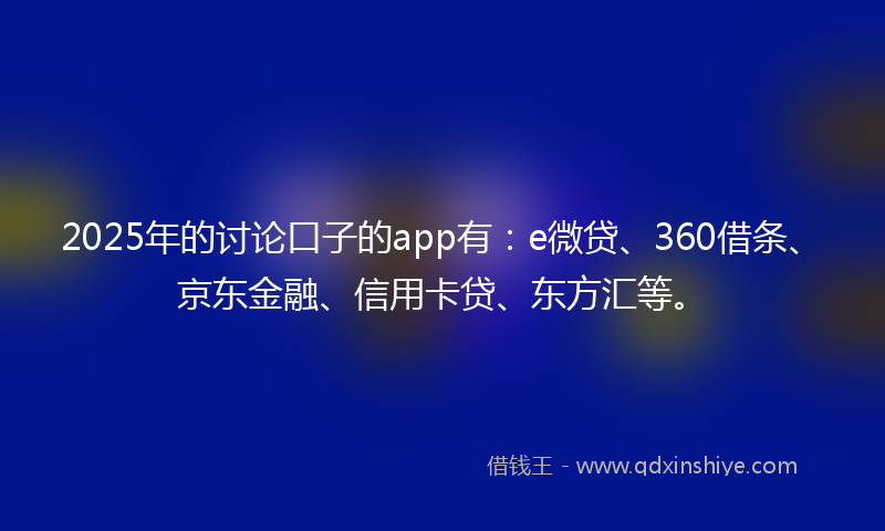 2025年的讨论口子的app有：e微贷、360借条、京东金融、信用卡贷、东方汇等。