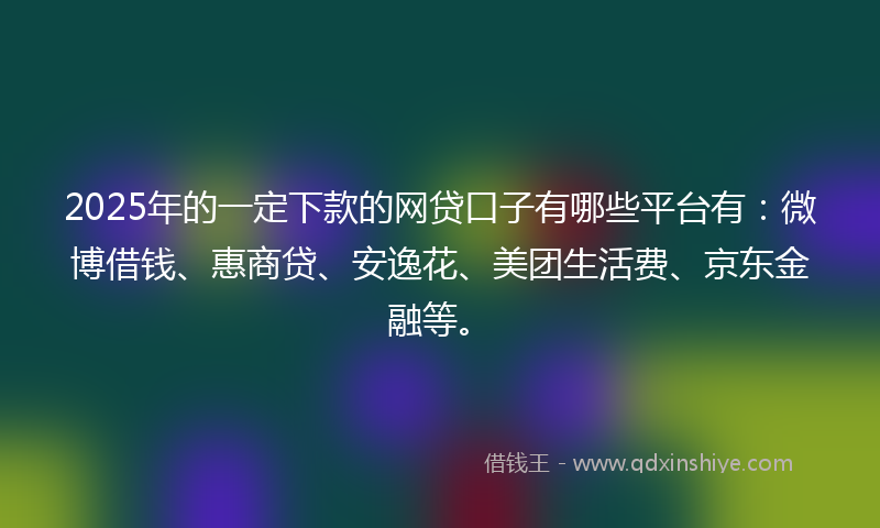 2025年的一定下款的网贷口子有哪些平台有：微博借钱、惠商贷、安逸花、美团生活费、京东金融等。