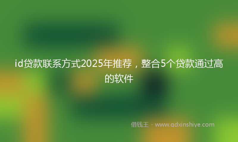 id贷款联系方式2025年推荐,整合5个贷款通过高的软件
