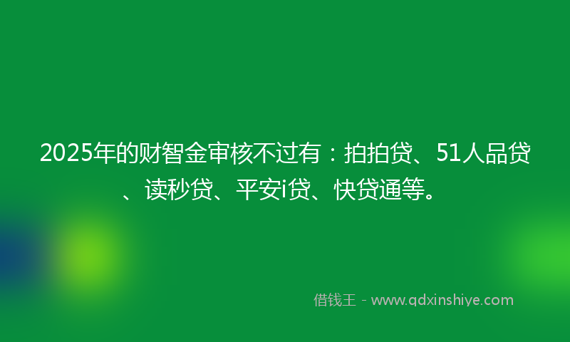 2025年的财智金审核不过有：拍拍贷、51人品贷、读秒贷、平安i贷、快贷通等。