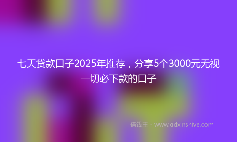 七天贷款口子2025年推荐，分享5个3000元无视一切必下款的口子