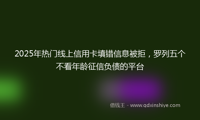 2025年热门线上信用卡填错信息被拒，罗列五个不看年龄征信负债的平台