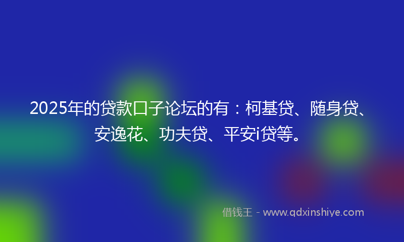 2025年的贷款口子论坛的有：柯基贷、随身贷、安逸花、功夫贷、平安i贷等。