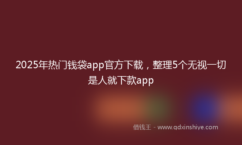 2025年热门钱袋app官方下载，整理5个无视一切是人就下款app