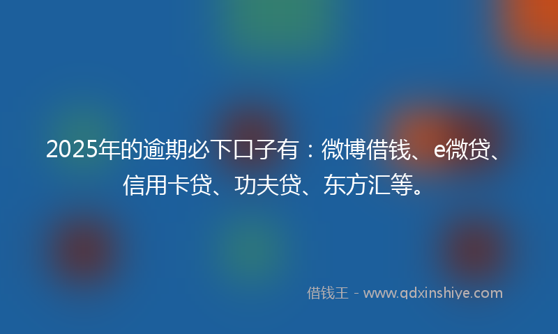 2025年的逾期必下口子有：微博借钱、e微贷、信用卡贷、功夫贷、东方汇等。