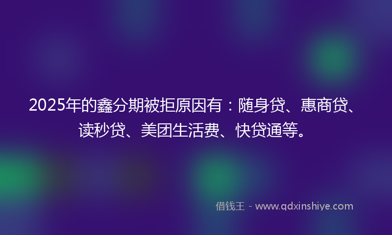 2025年的鑫分期被拒原因有：随身贷、惠商贷、读秒贷、美团生活费、快贷通等。