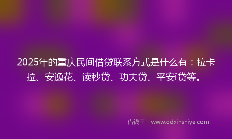 2025年的重庆民间借贷联系方式是什么有：拉卡拉、安逸花、读秒贷、功夫贷、平安i贷等。