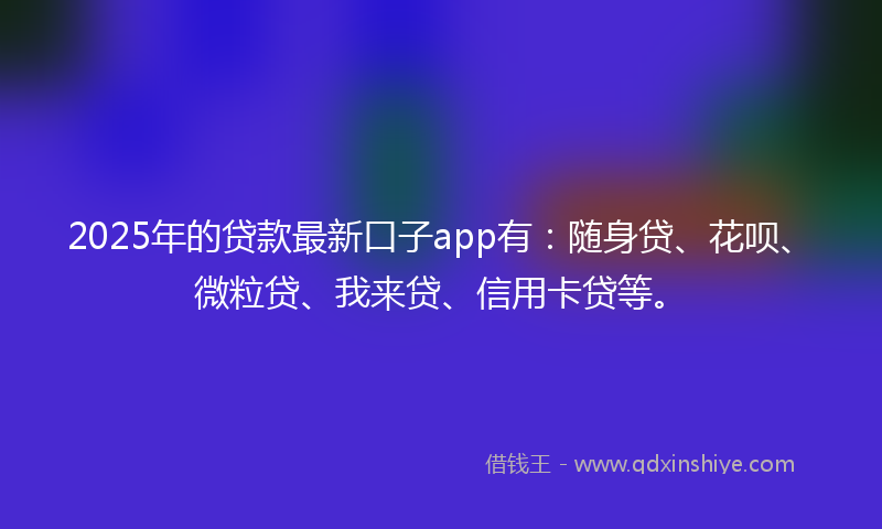 2025年的贷款最新口子app有：随身贷、花呗、微粒贷、我来贷、信用卡贷等。