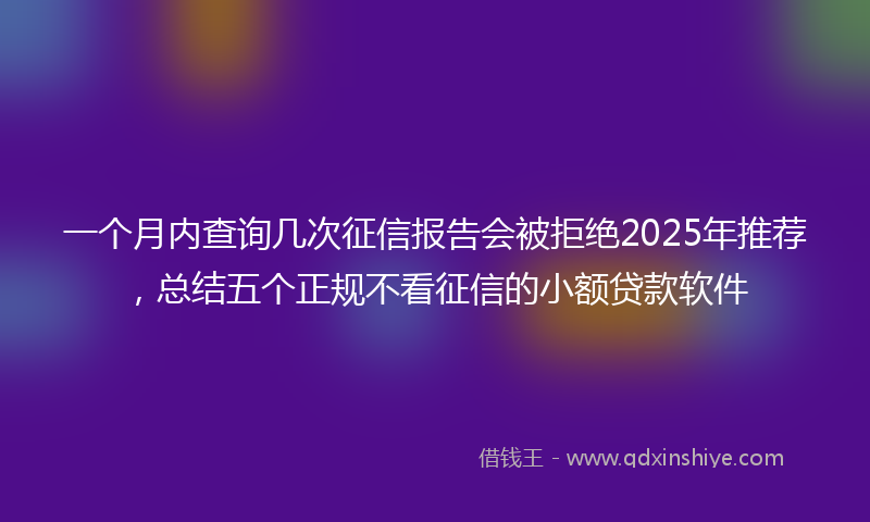 一个月内查询几次征信报告会被拒绝2025年推荐，总结五个正规不看征信的小额贷款软件