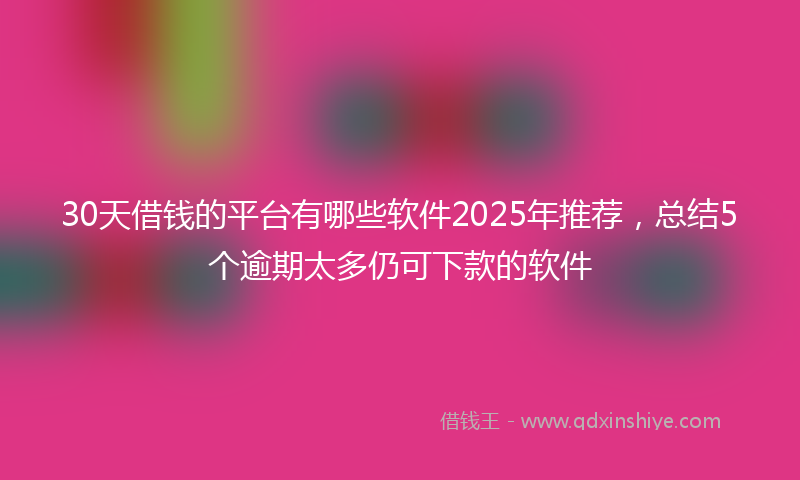 30天借钱的平台有哪些软件2025年推荐，总结5个逾期太多仍可下款的软件