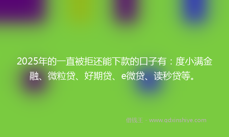 2025年的一直被拒还能下款的口子有：度小满金融、微粒贷、好期贷、e微贷、读秒贷等。