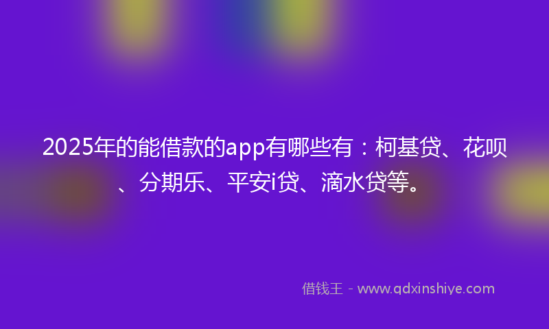 2025年的能借款的app有哪些有：柯基贷、花呗、分期乐、平安i贷、滴水贷等。