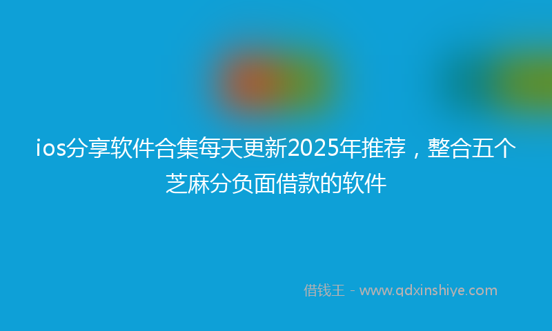 ios分享软件合集每天更新2025年推荐，整合五个芝麻分负面借款的软件