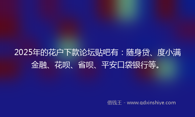 2025年的花户下款论坛贴吧有：随身贷、度小满金融、花呗、省呗、平安口袋银行等。
