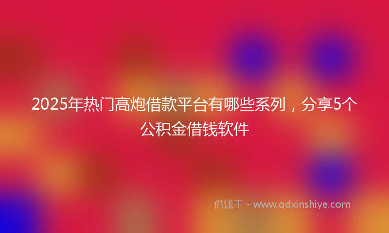 2025年热门高炮借款平台有哪些系列，分享5个公积金借钱软件