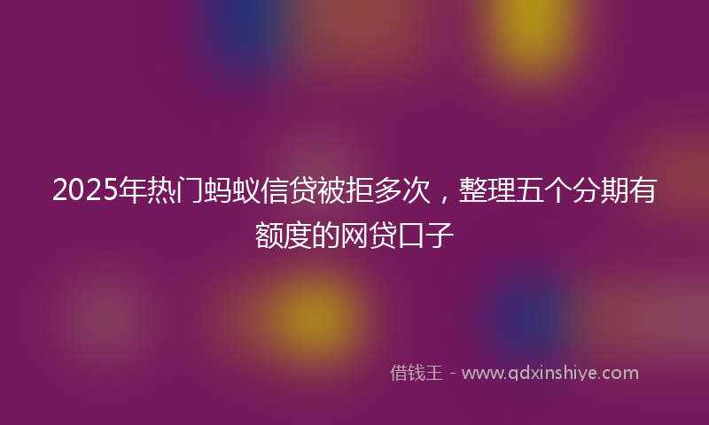 2025年热门蚂蚁信贷被拒多次,整理五个分期有额度的网贷口子
