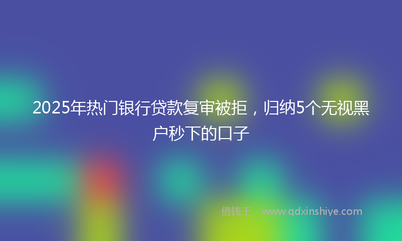 2025年热门银行贷款复审被拒，归纳5个无视黑户秒下的口子