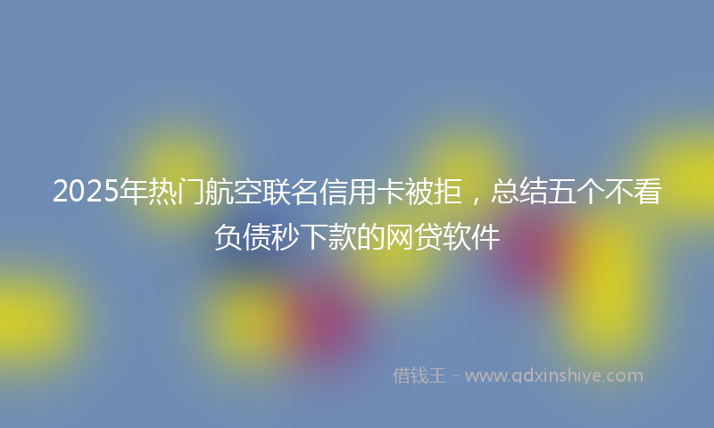 2025年热门航空联名信用卡被拒，总结五个不看负债秒下款的网贷软件