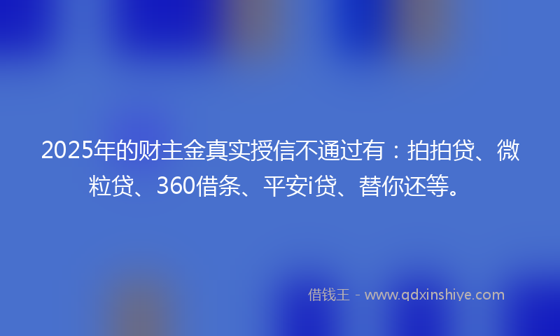 2025年的财主金真实授信不通过有：拍拍贷、微粒贷、360借条、平安i贷、替你还等。