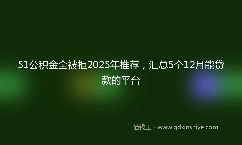 51公积金全被拒2025年推荐，汇总5个12月能贷款的平台