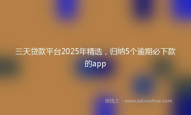 三天贷款平台2025年精选，归纳5个逾期必下款的app