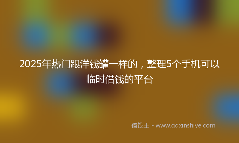 2025年热门跟洋钱罐一样的，整理5个手机可以临时借钱的平台