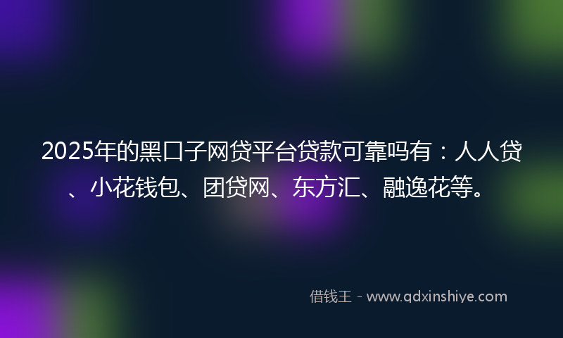 2025年的黑口子网贷平台贷款可靠吗有：人人贷、小花钱包、团贷网、东方汇、融逸花等。