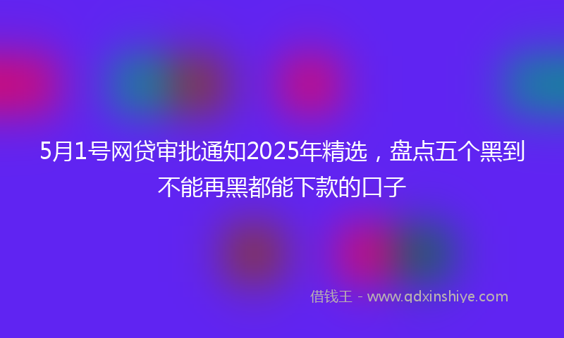 5月1号网贷审批通知2025年精选，盘点五个黑到不能再黑都能下款的口子