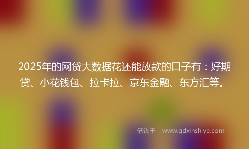 2025年的网贷大数据花还能放款的口子有：好期贷、小花钱包、拉卡拉、京东金融、东方汇等。