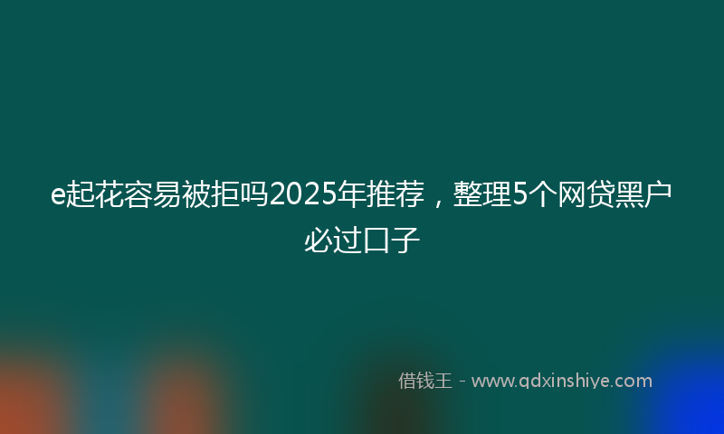 e起花容易被拒吗2025年推荐，整理5个网贷黑户必过口子