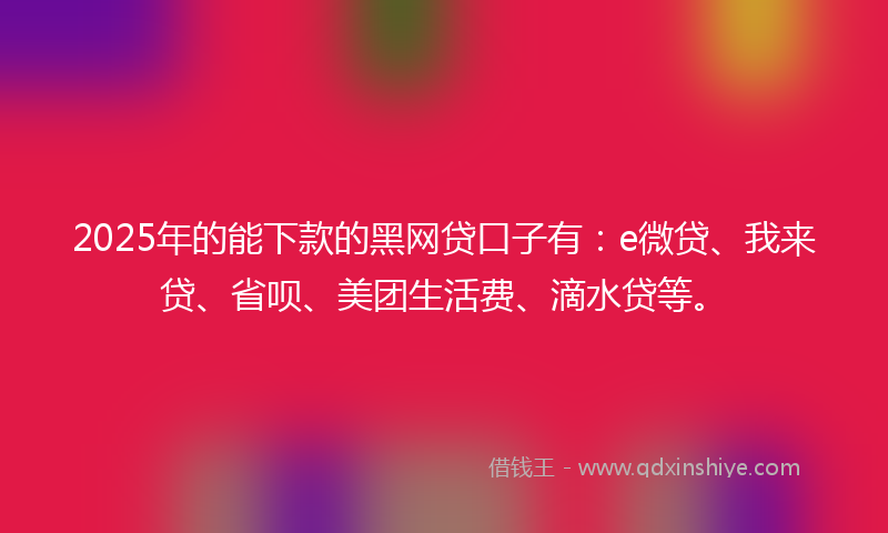 2025年的能下款的黑网贷口子有：e微贷、我来贷、省呗、美团生活费、滴水贷等。