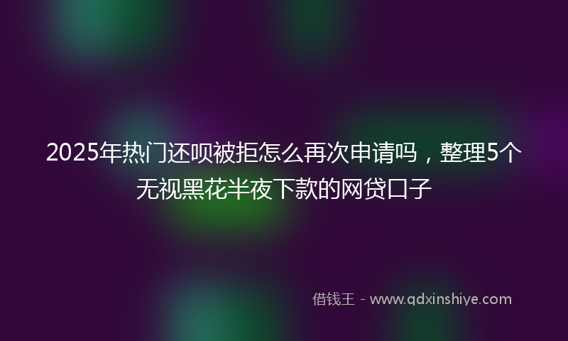 2025年热门还呗被拒怎么再次申请吗，整理5个无视黑花半夜下款的网贷口子