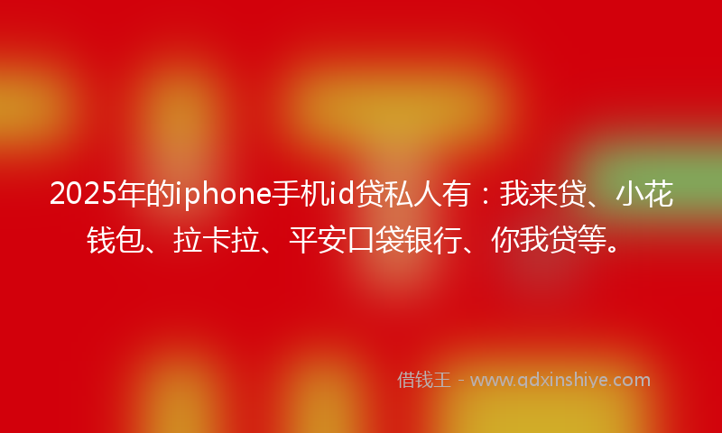 2025年的iphone手机id贷私人有：我来贷、小花钱包、拉卡拉、平安口袋银行、你我贷等。