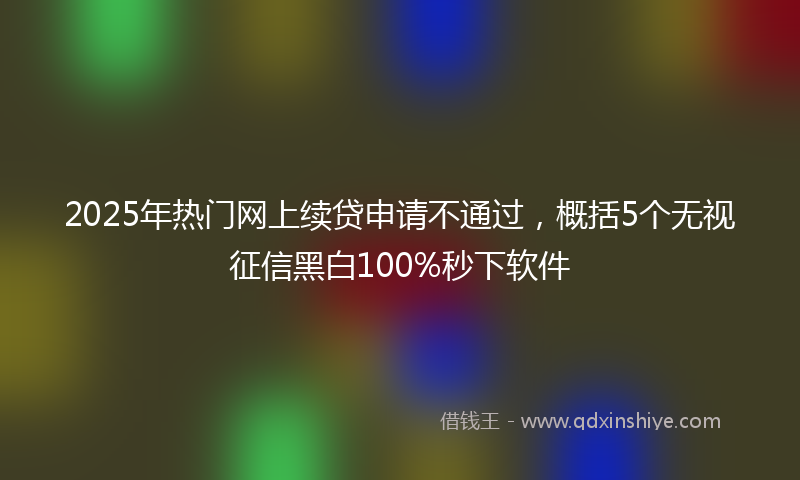 2025年热门网上续贷申请不通过，概括5个无视征信黑白100%秒下软件
