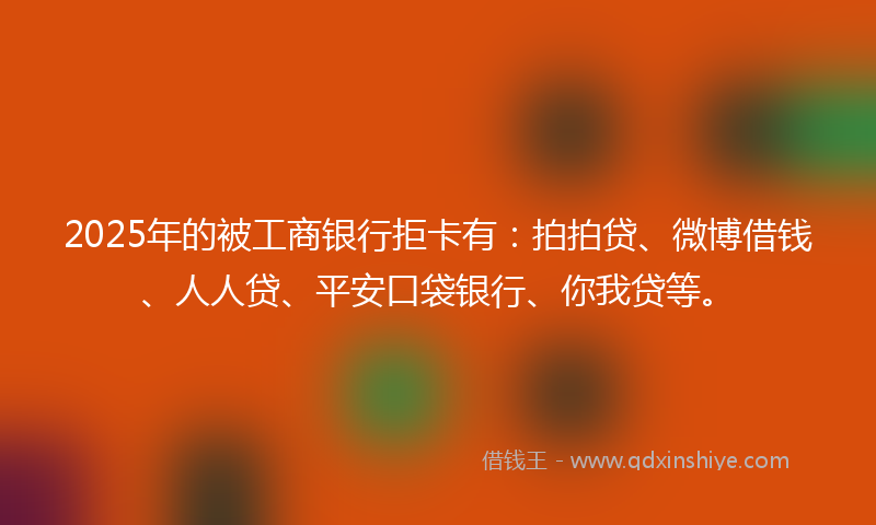 2025年的被工商银行拒卡有：拍拍贷、微博借钱、人人贷、平安口袋银行、你我贷等。