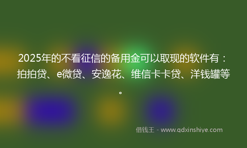 2025年的不看征信的备用金可以取现的软件有：拍拍贷、e微贷、安逸花、维信卡卡贷、洋钱罐等。