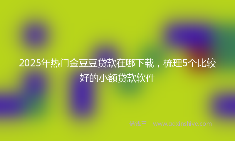 2025年热门金豆豆贷款在哪下载，梳理5个比较好的小额贷款软件