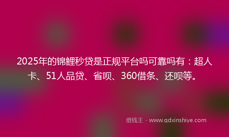 2025年的锦鲤秒贷是正规平台吗可靠吗有:超人卡、51人品贷、省呗、360借条、还呗等。