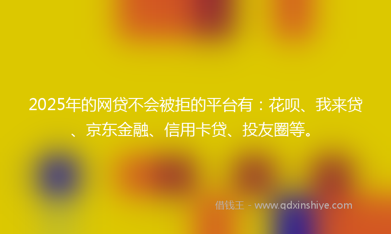 2025年的网贷不会被拒的平台有：花呗、我来贷、京东金融、信用卡贷、投友圈等。