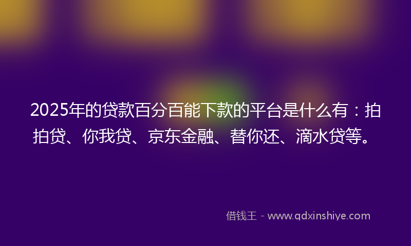 2025年的贷款百分百能下款的平台是什么有：拍拍贷、你我贷、京东金融、替你还、滴水贷等。