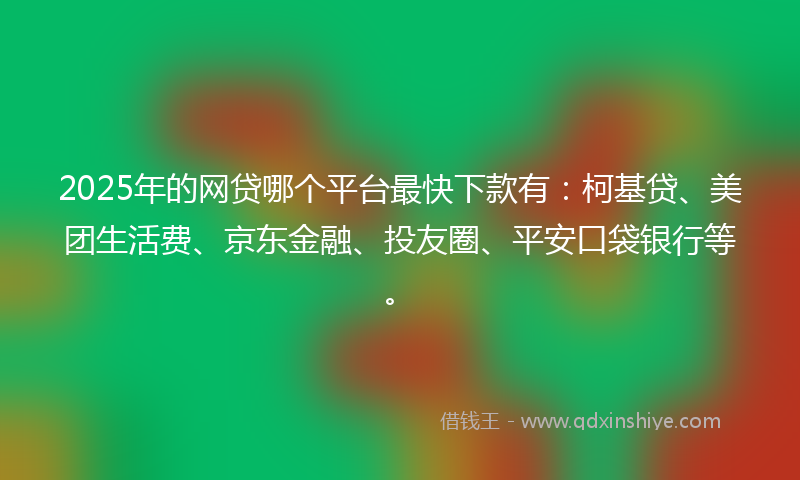 2025年的网贷哪个平台最快下款有:柯基贷、美团生活费、京东金融、投友圈、平安口袋银行等。